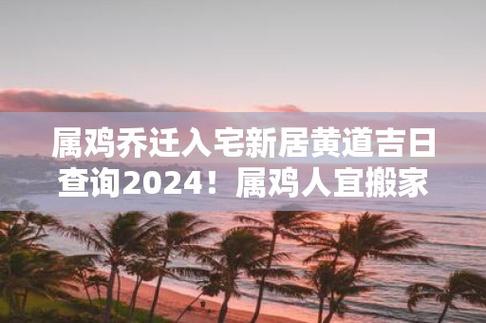 属鸡2025年搬家吉日 属鸡搬家吉日查询2025年运势